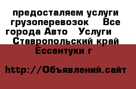 предосталяем услуги грузоперевозок  - Все города Авто » Услуги   . Ставропольский край,Ессентуки г.